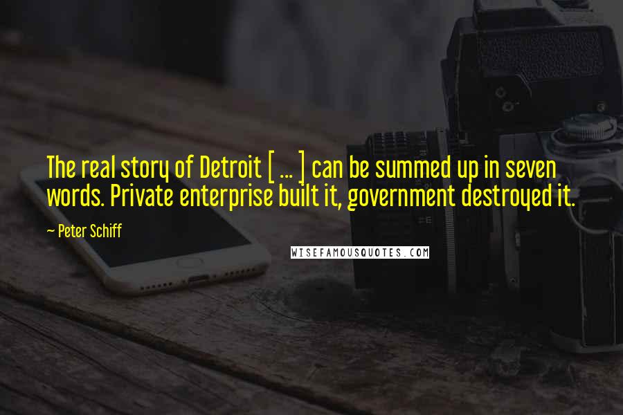 Peter Schiff Quotes: The real story of Detroit [ ... ] can be summed up in seven words. Private enterprise built it, government destroyed it.