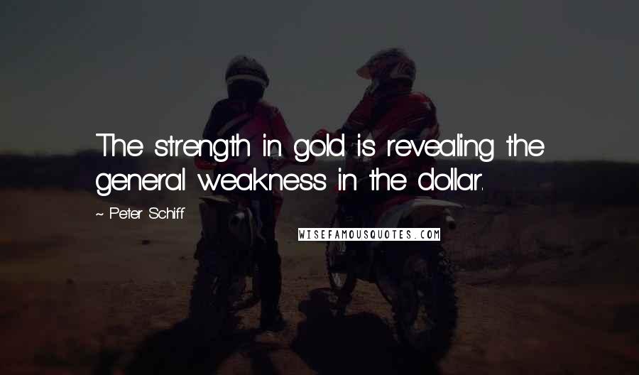 Peter Schiff Quotes: The strength in gold is revealing the general weakness in the dollar.