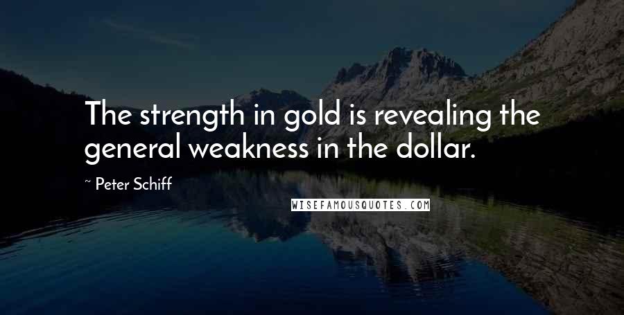 Peter Schiff Quotes: The strength in gold is revealing the general weakness in the dollar.