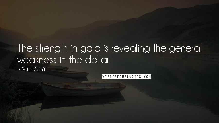 Peter Schiff Quotes: The strength in gold is revealing the general weakness in the dollar.