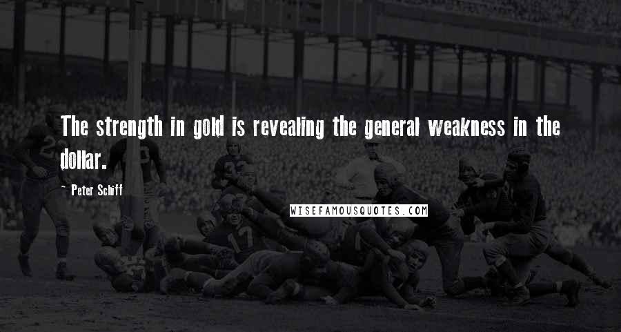 Peter Schiff Quotes: The strength in gold is revealing the general weakness in the dollar.