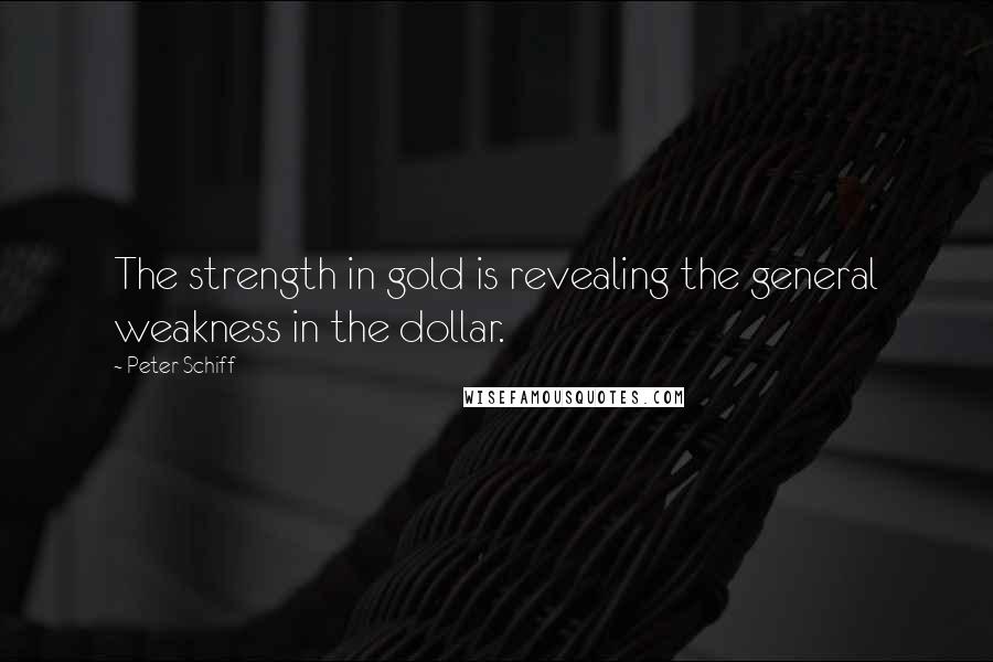Peter Schiff Quotes: The strength in gold is revealing the general weakness in the dollar.