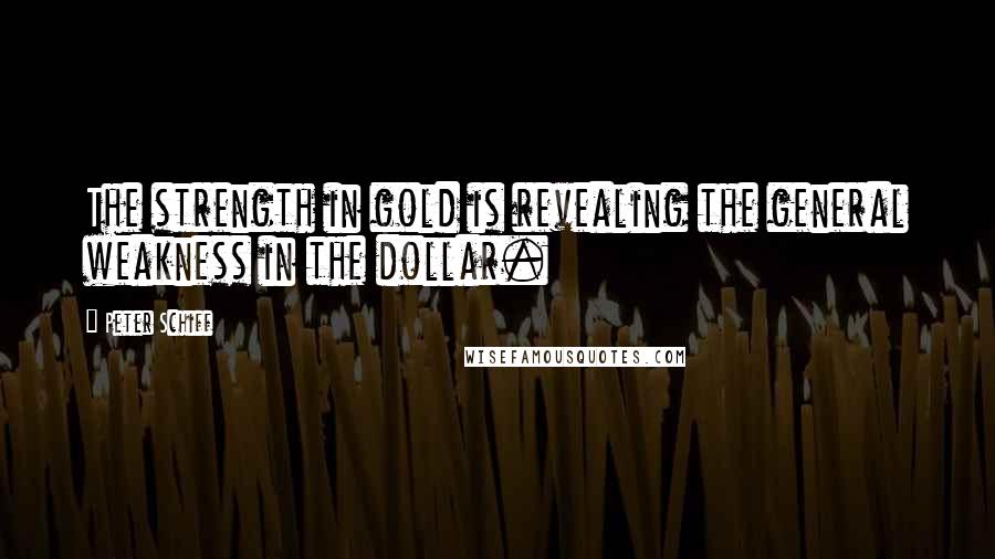 Peter Schiff Quotes: The strength in gold is revealing the general weakness in the dollar.