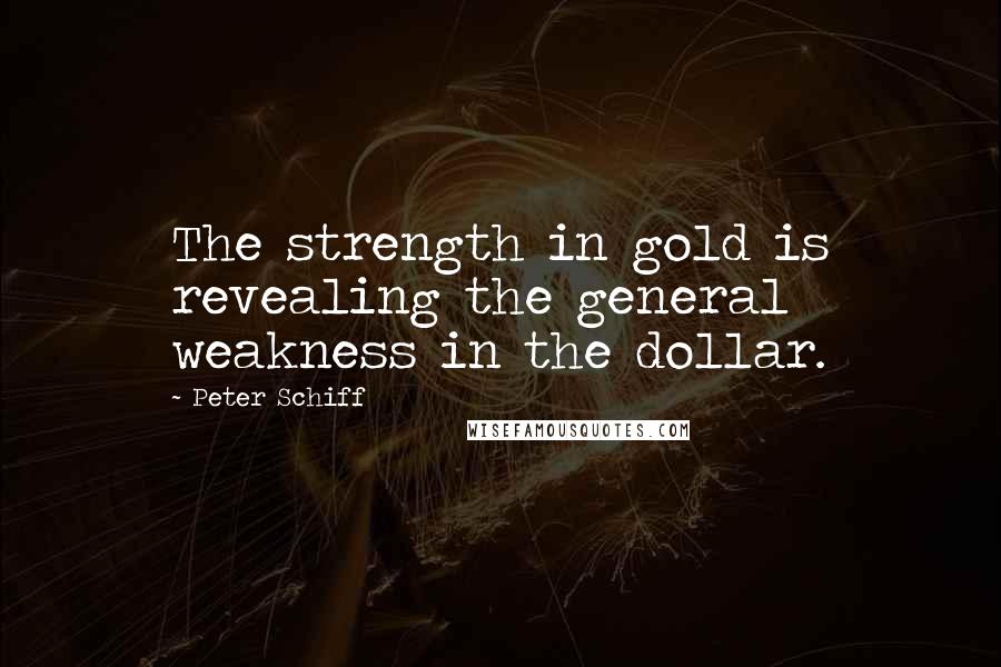 Peter Schiff Quotes: The strength in gold is revealing the general weakness in the dollar.