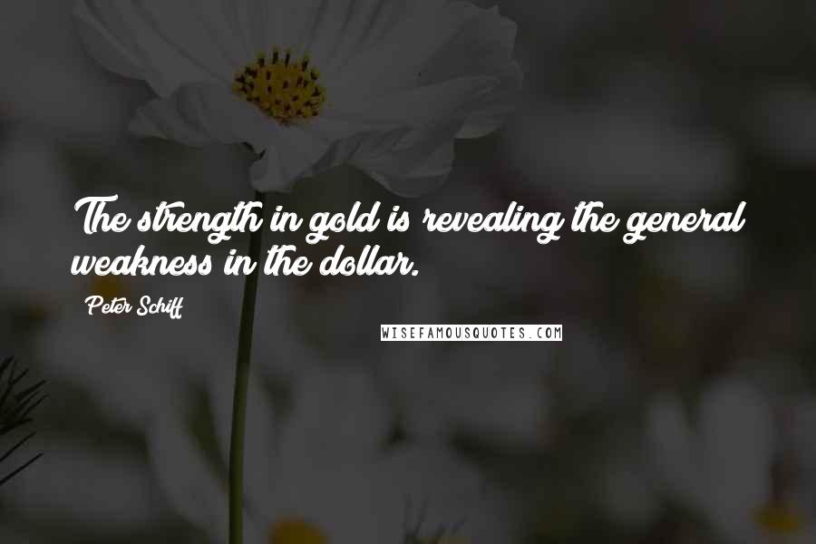 Peter Schiff Quotes: The strength in gold is revealing the general weakness in the dollar.