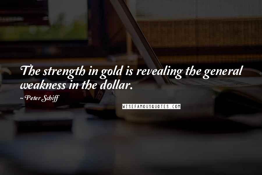 Peter Schiff Quotes: The strength in gold is revealing the general weakness in the dollar.