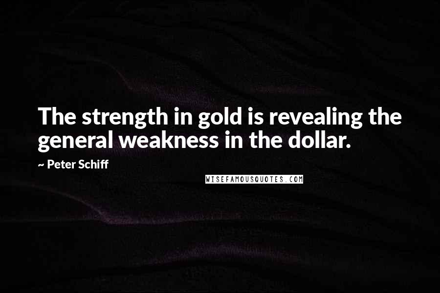Peter Schiff Quotes: The strength in gold is revealing the general weakness in the dollar.