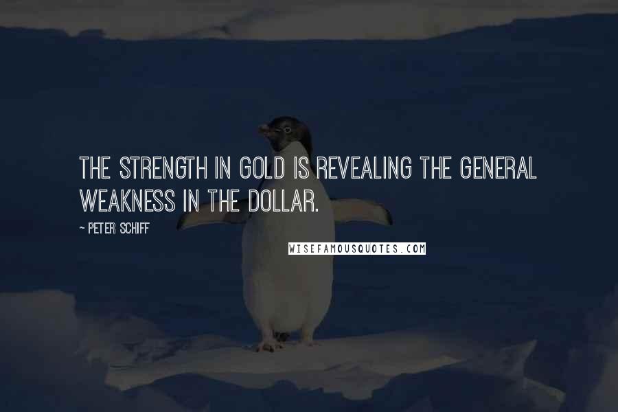 Peter Schiff Quotes: The strength in gold is revealing the general weakness in the dollar.