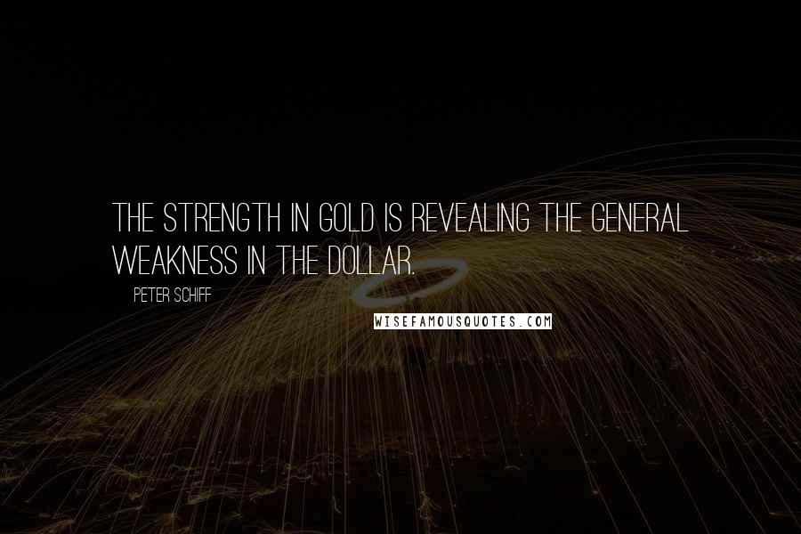Peter Schiff Quotes: The strength in gold is revealing the general weakness in the dollar.