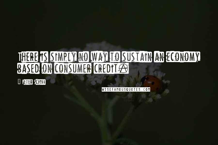 Peter Schiff Quotes: There is simply no way to sustain an economy based on consumer credit.