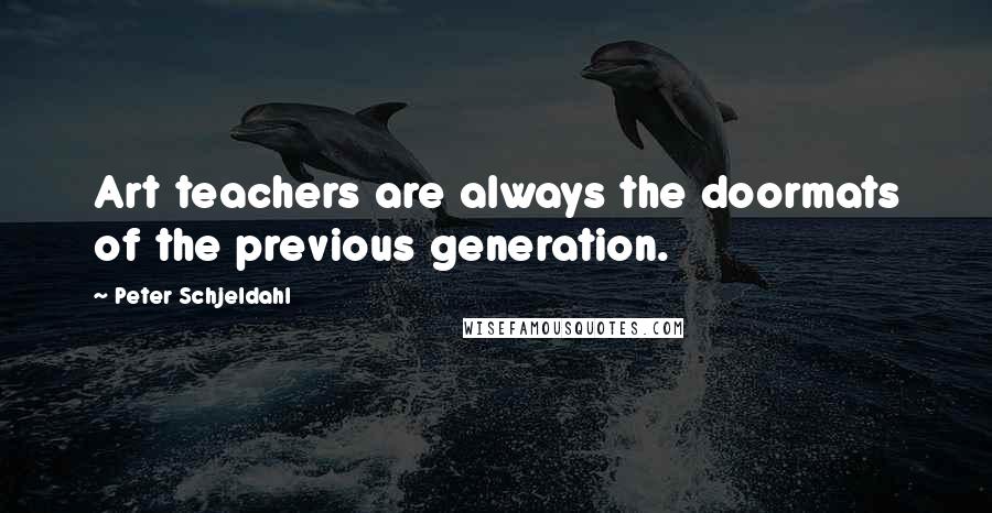 Peter Schjeldahl Quotes: Art teachers are always the doormats of the previous generation.