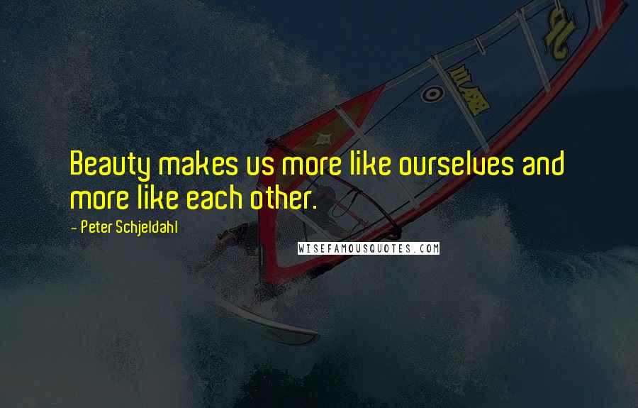 Peter Schjeldahl Quotes: Beauty makes us more like ourselves and more like each other.