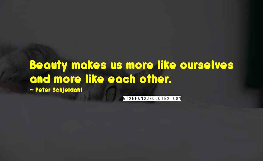 Peter Schjeldahl Quotes: Beauty makes us more like ourselves and more like each other.