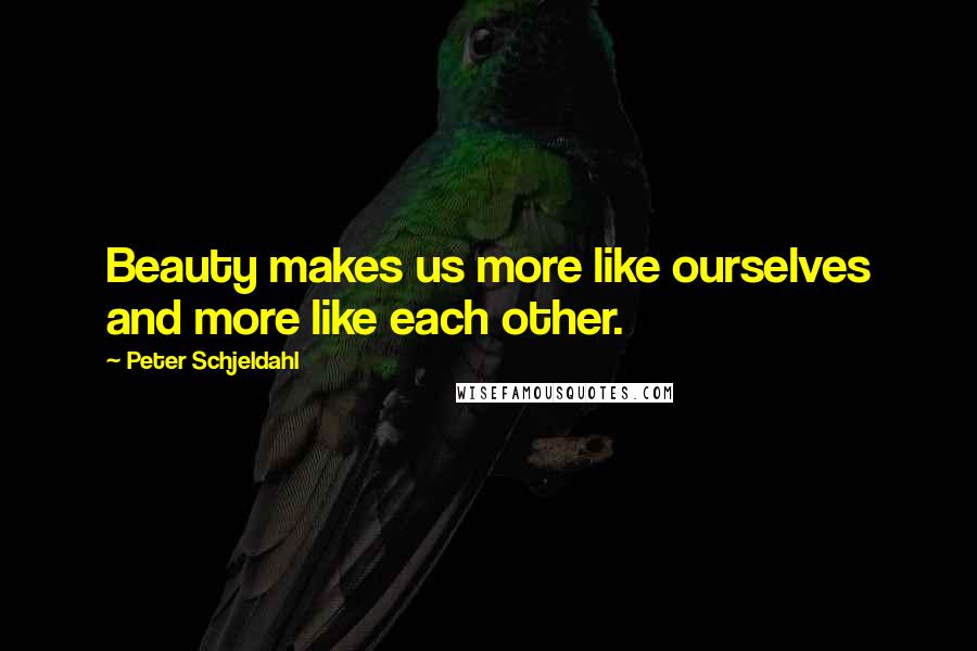 Peter Schjeldahl Quotes: Beauty makes us more like ourselves and more like each other.