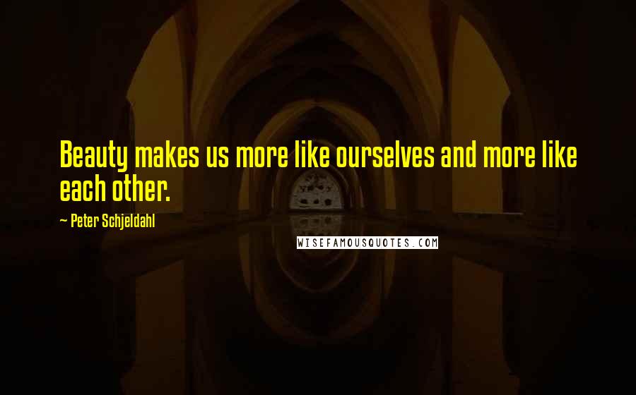 Peter Schjeldahl Quotes: Beauty makes us more like ourselves and more like each other.
