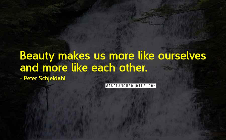 Peter Schjeldahl Quotes: Beauty makes us more like ourselves and more like each other.