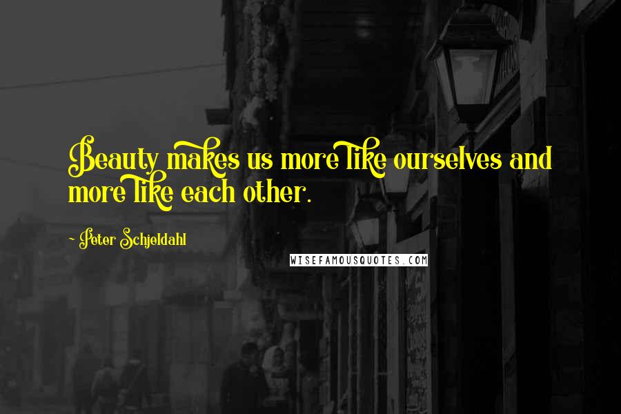 Peter Schjeldahl Quotes: Beauty makes us more like ourselves and more like each other.