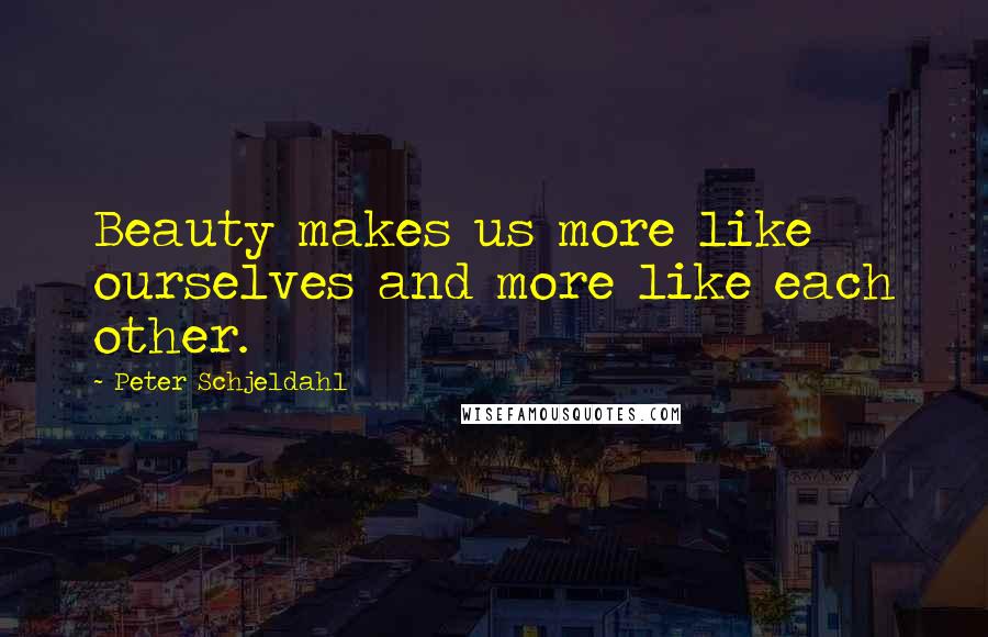 Peter Schjeldahl Quotes: Beauty makes us more like ourselves and more like each other.