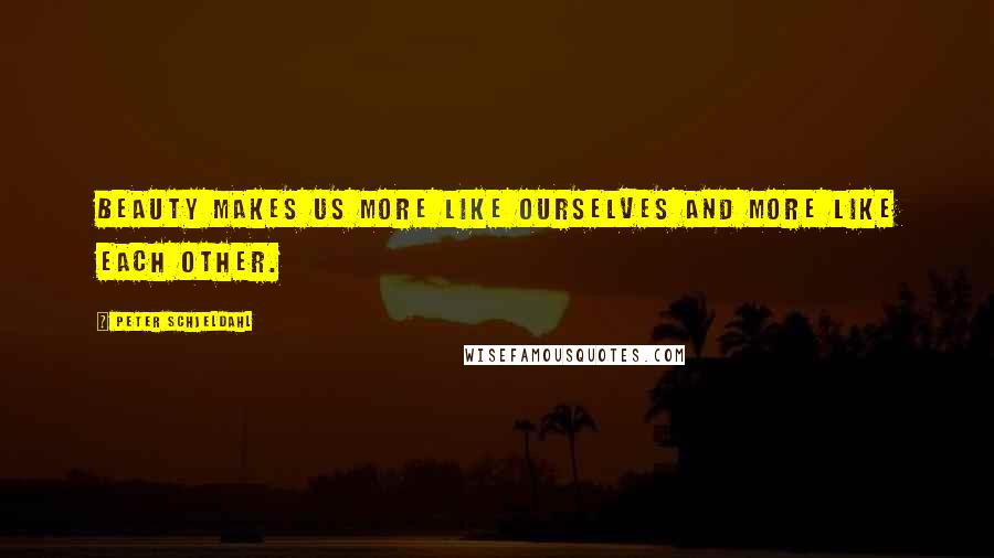 Peter Schjeldahl Quotes: Beauty makes us more like ourselves and more like each other.