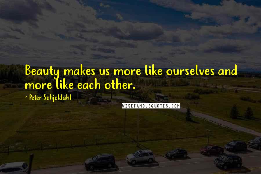 Peter Schjeldahl Quotes: Beauty makes us more like ourselves and more like each other.