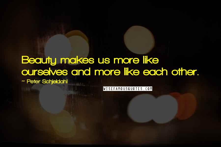 Peter Schjeldahl Quotes: Beauty makes us more like ourselves and more like each other.