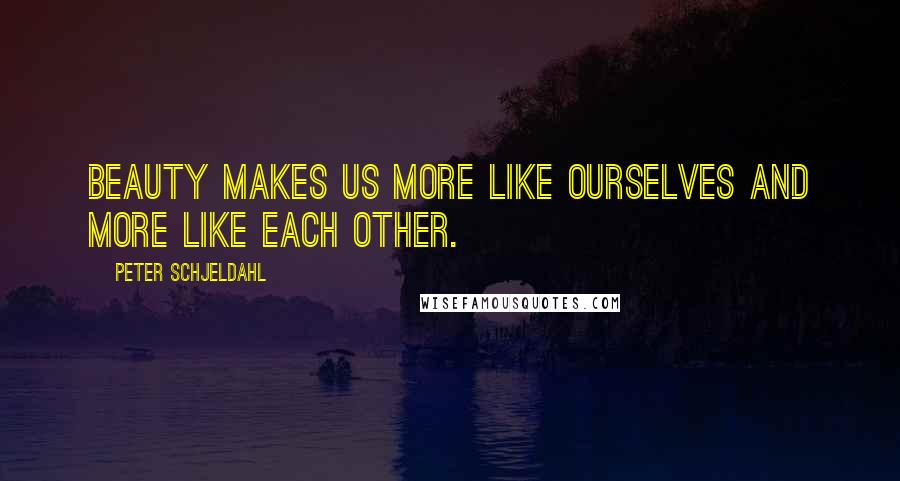 Peter Schjeldahl Quotes: Beauty makes us more like ourselves and more like each other.