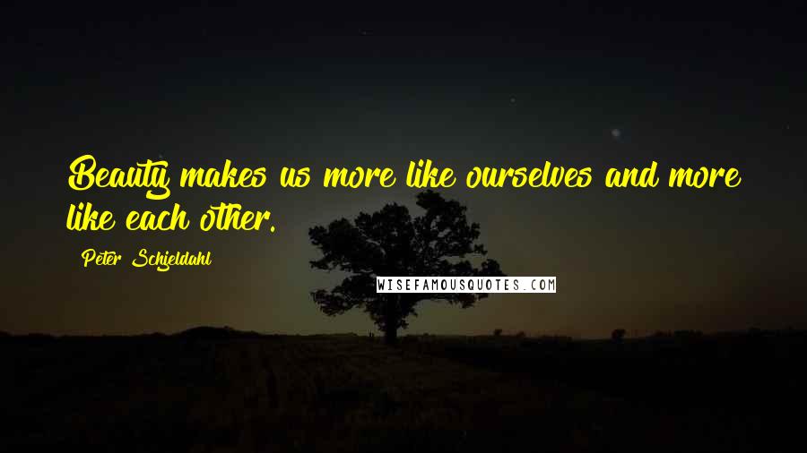 Peter Schjeldahl Quotes: Beauty makes us more like ourselves and more like each other.
