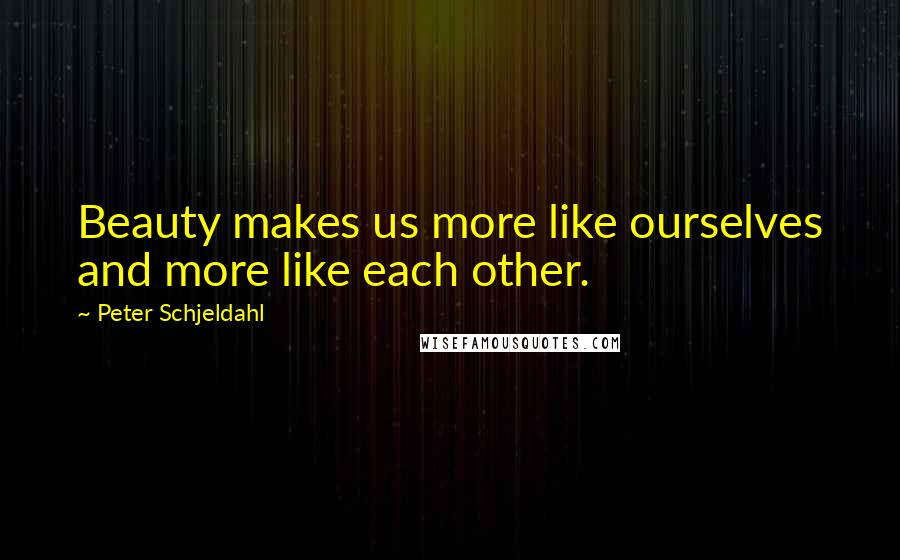 Peter Schjeldahl Quotes: Beauty makes us more like ourselves and more like each other.