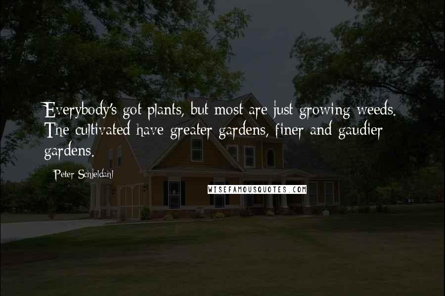 Peter Schjeldahl Quotes: Everybody's got plants, but most are just growing weeds. The cultivated have greater gardens, finer and gaudier gardens.