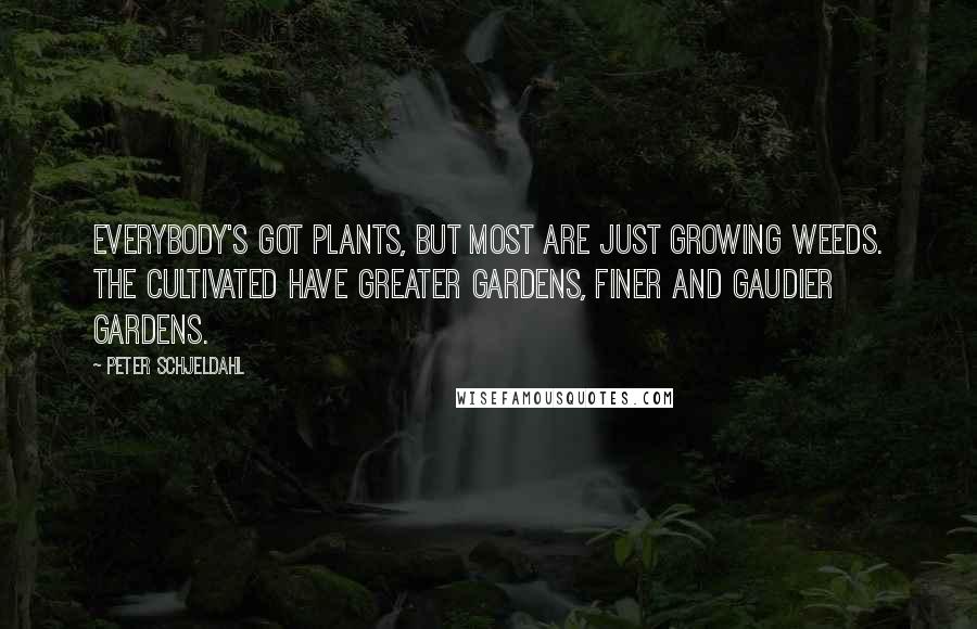 Peter Schjeldahl Quotes: Everybody's got plants, but most are just growing weeds. The cultivated have greater gardens, finer and gaudier gardens.