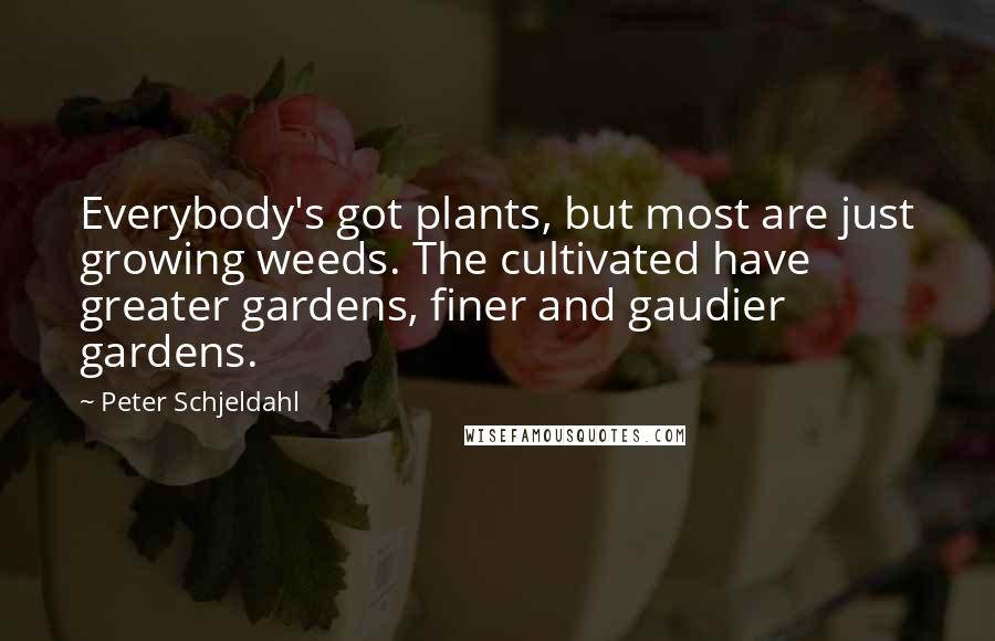 Peter Schjeldahl Quotes: Everybody's got plants, but most are just growing weeds. The cultivated have greater gardens, finer and gaudier gardens.