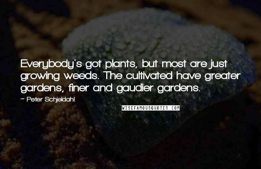 Peter Schjeldahl Quotes: Everybody's got plants, but most are just growing weeds. The cultivated have greater gardens, finer and gaudier gardens.
