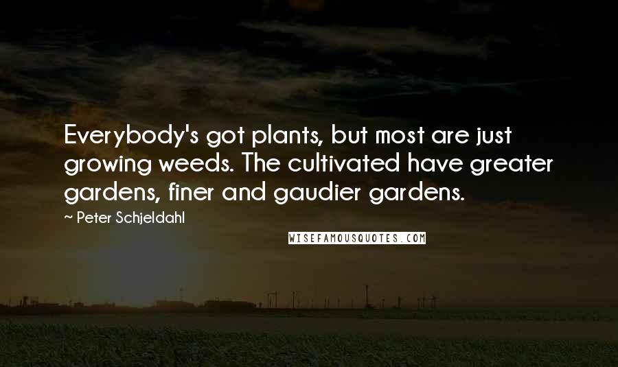 Peter Schjeldahl Quotes: Everybody's got plants, but most are just growing weeds. The cultivated have greater gardens, finer and gaudier gardens.