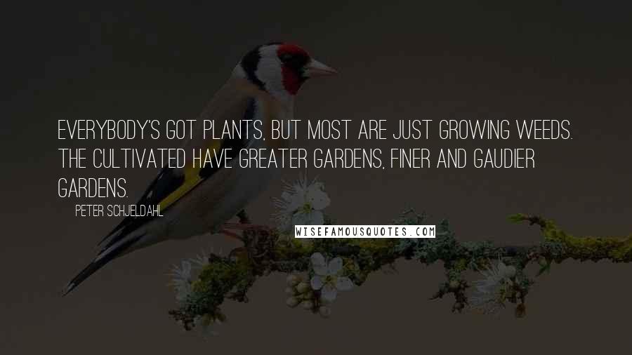 Peter Schjeldahl Quotes: Everybody's got plants, but most are just growing weeds. The cultivated have greater gardens, finer and gaudier gardens.