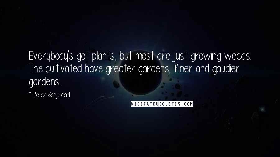 Peter Schjeldahl Quotes: Everybody's got plants, but most are just growing weeds. The cultivated have greater gardens, finer and gaudier gardens.