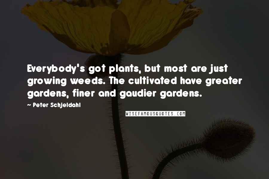 Peter Schjeldahl Quotes: Everybody's got plants, but most are just growing weeds. The cultivated have greater gardens, finer and gaudier gardens.