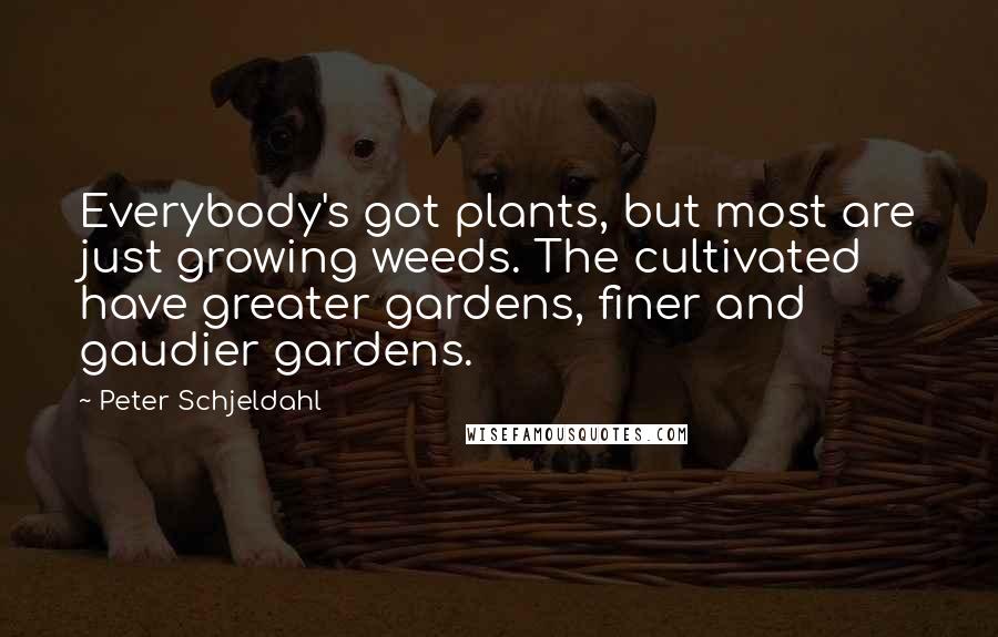 Peter Schjeldahl Quotes: Everybody's got plants, but most are just growing weeds. The cultivated have greater gardens, finer and gaudier gardens.