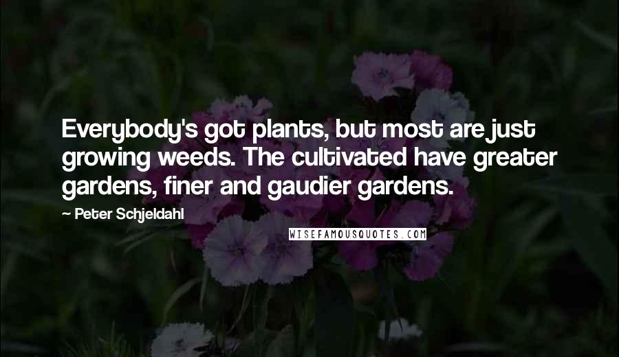 Peter Schjeldahl Quotes: Everybody's got plants, but most are just growing weeds. The cultivated have greater gardens, finer and gaudier gardens.