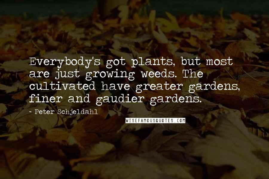 Peter Schjeldahl Quotes: Everybody's got plants, but most are just growing weeds. The cultivated have greater gardens, finer and gaudier gardens.