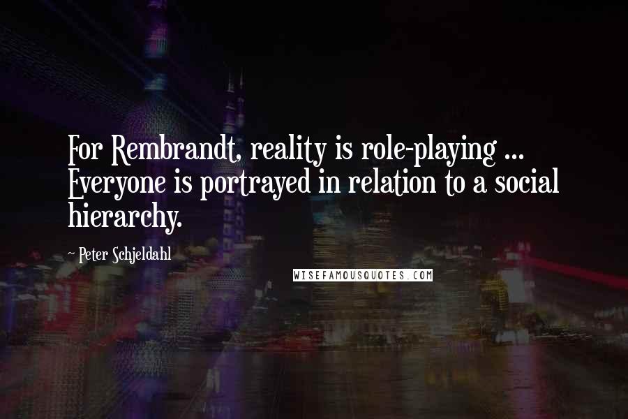 Peter Schjeldahl Quotes: For Rembrandt, reality is role-playing ... Everyone is portrayed in relation to a social hierarchy.