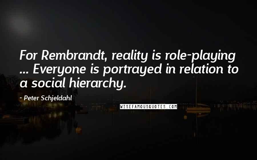 Peter Schjeldahl Quotes: For Rembrandt, reality is role-playing ... Everyone is portrayed in relation to a social hierarchy.