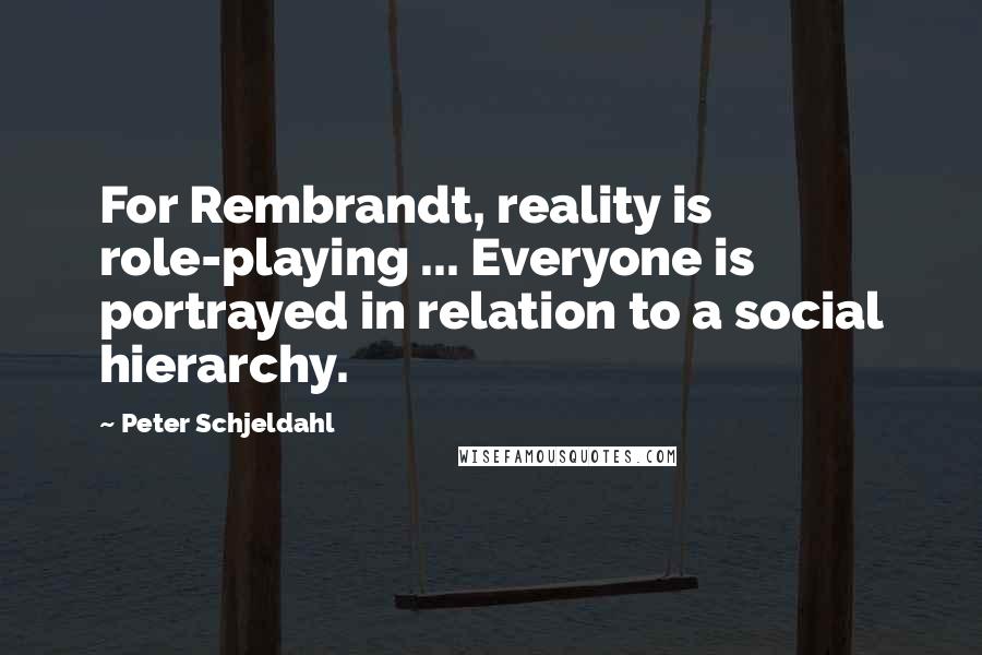 Peter Schjeldahl Quotes: For Rembrandt, reality is role-playing ... Everyone is portrayed in relation to a social hierarchy.