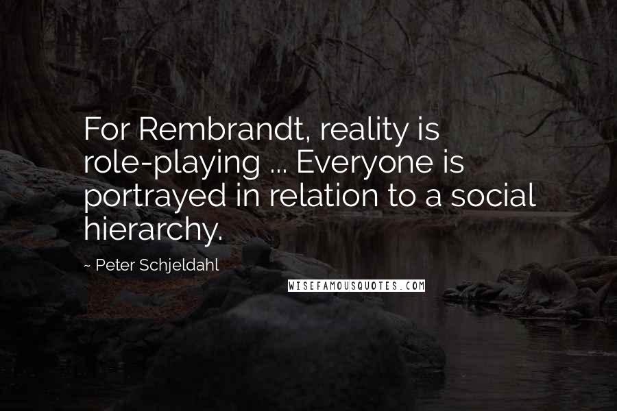 Peter Schjeldahl Quotes: For Rembrandt, reality is role-playing ... Everyone is portrayed in relation to a social hierarchy.