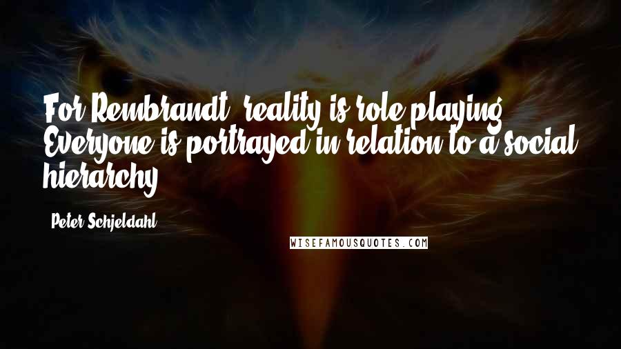 Peter Schjeldahl Quotes: For Rembrandt, reality is role-playing ... Everyone is portrayed in relation to a social hierarchy.