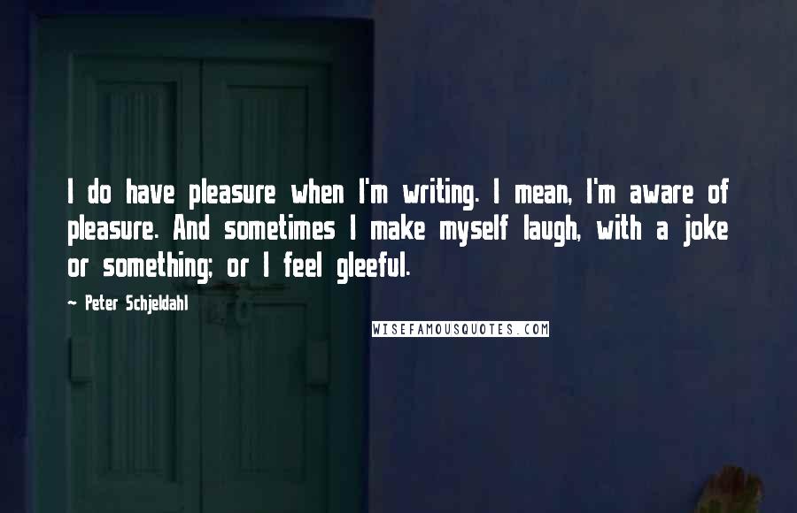 Peter Schjeldahl Quotes: I do have pleasure when I'm writing. I mean, I'm aware of pleasure. And sometimes I make myself laugh, with a joke or something; or I feel gleeful.