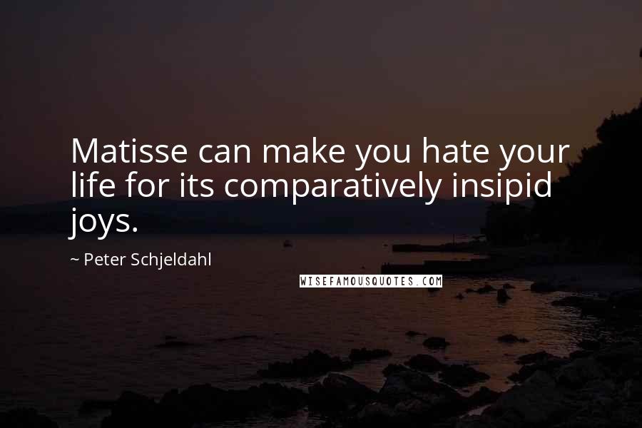 Peter Schjeldahl Quotes: Matisse can make you hate your life for its comparatively insipid joys.