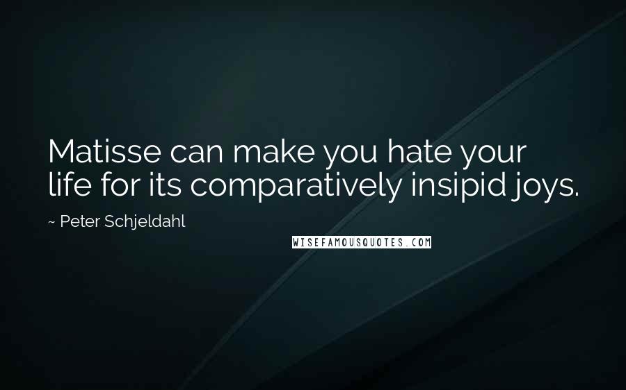 Peter Schjeldahl Quotes: Matisse can make you hate your life for its comparatively insipid joys.