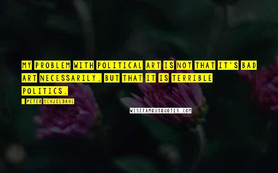 Peter Schjeldahl Quotes: My problem with political art is not that it's bad art necessarily, but that it is terrible politics.