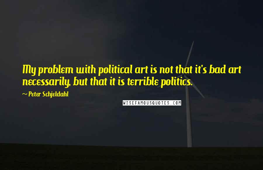 Peter Schjeldahl Quotes: My problem with political art is not that it's bad art necessarily, but that it is terrible politics.