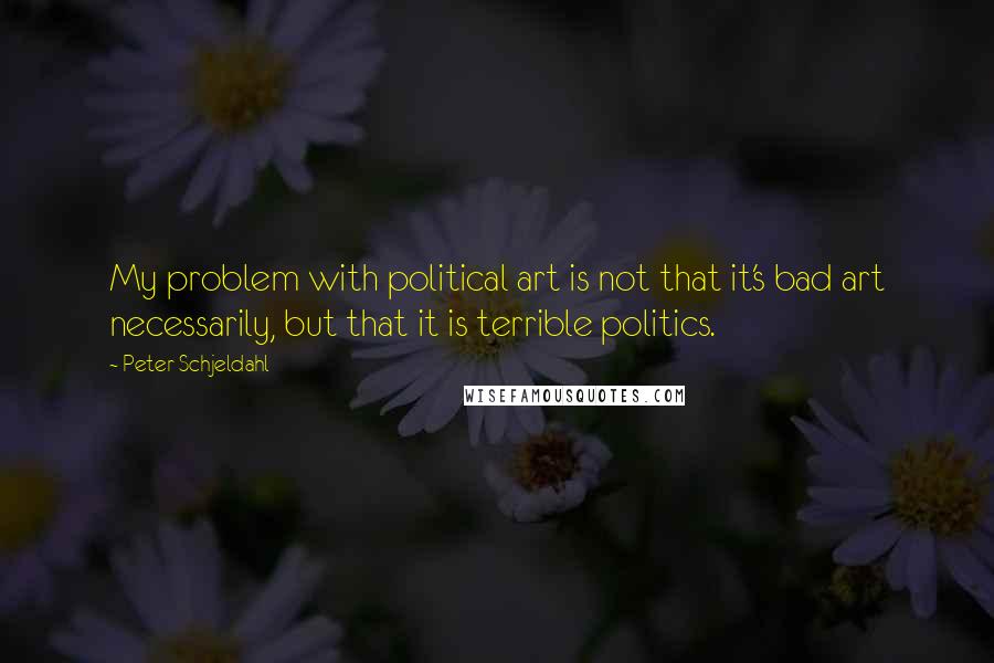 Peter Schjeldahl Quotes: My problem with political art is not that it's bad art necessarily, but that it is terrible politics.